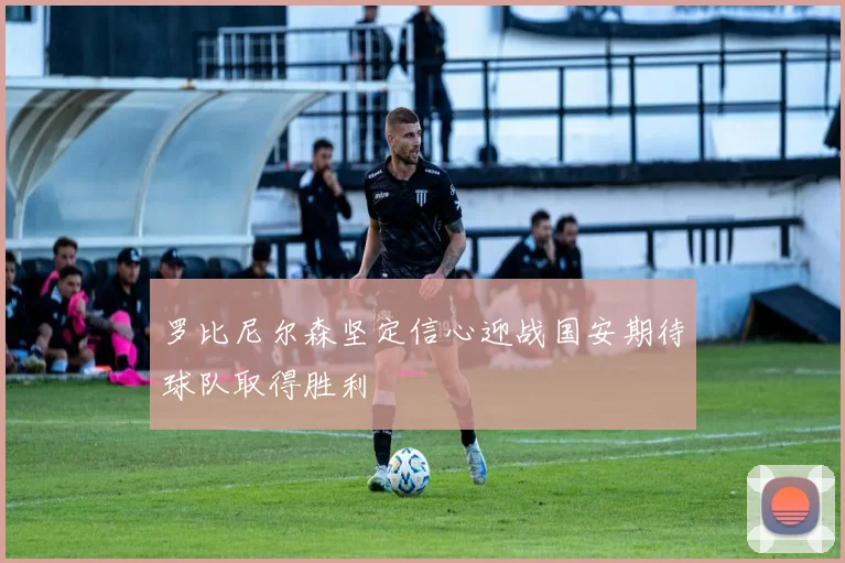 罗比尼尔森坚定信心迎战国安期待球队取得胜利