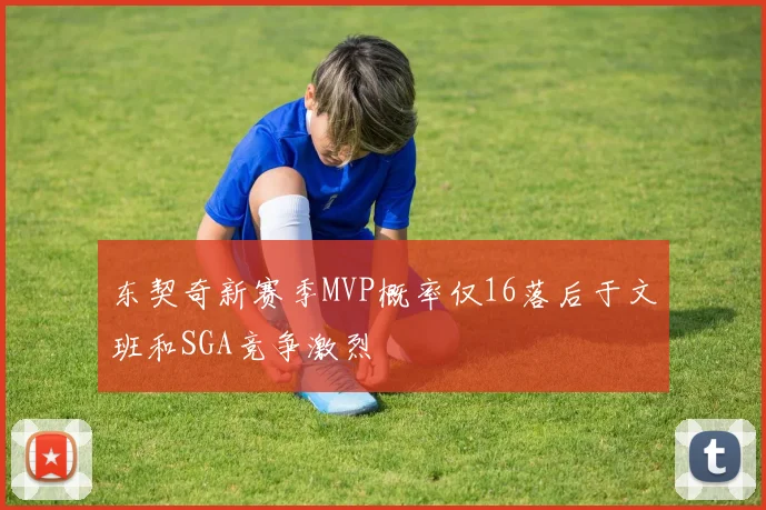 东契奇新赛季MVP概率仅16落后于文班和SGA竞争激烈