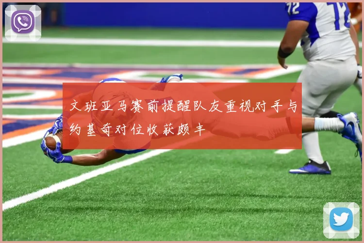 文班亚马赛前提醒队友重视对手与约基奇对位收获颇丰