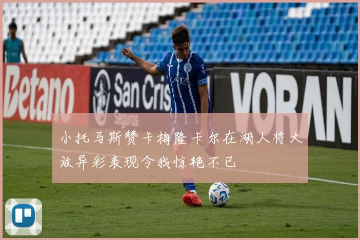 小托马斯赞卡梅隆卡尔在湖人将大放异彩表现令我惊艳不已