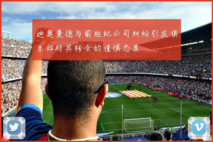 迪奥曼德与前经纪公司纠纷引发俱乐部对其转会的谨慎态度