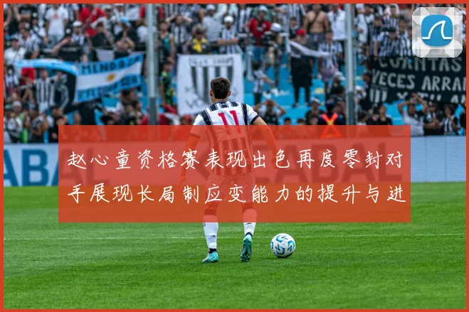 赵心童资格赛表现出色再度零封对手展现长局制应变能力的提升与进步