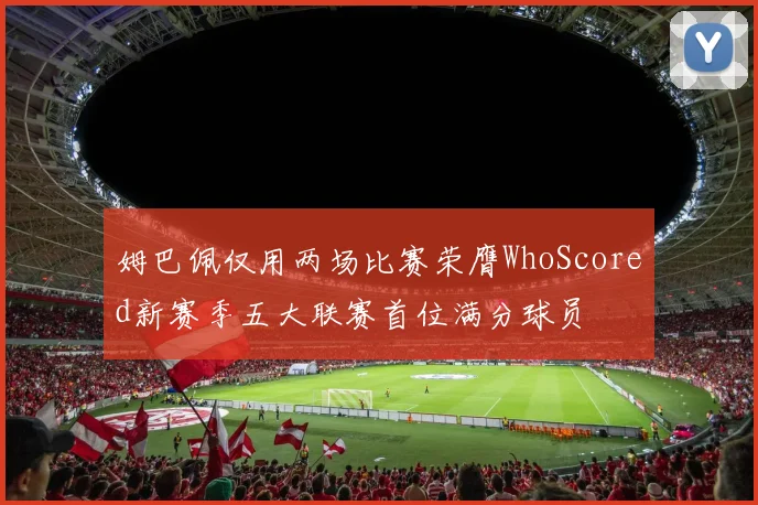姆巴佩仅用两场比赛荣膺WhoScored新赛季五大联赛首位满分球员