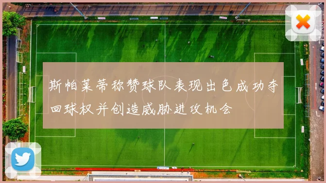 斯帕莱蒂称赞球队表现出色成功夺回球权并创造威胁进攻机会