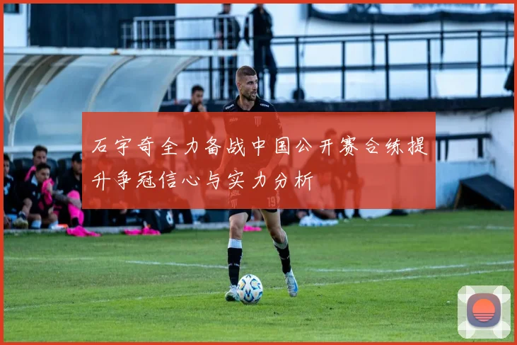 石宇奇全力备战中国公开赛合练提升争冠信心与实力分析