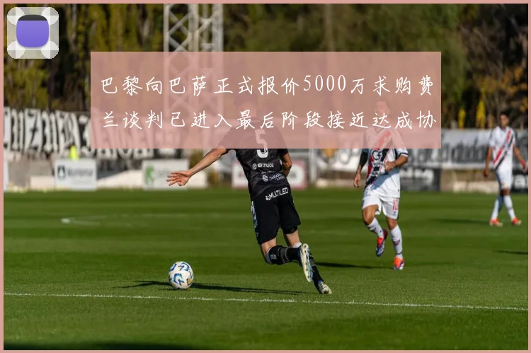 巴黎向巴萨正式报价5000万求购费兰谈判已进入最后阶段接近达成协议