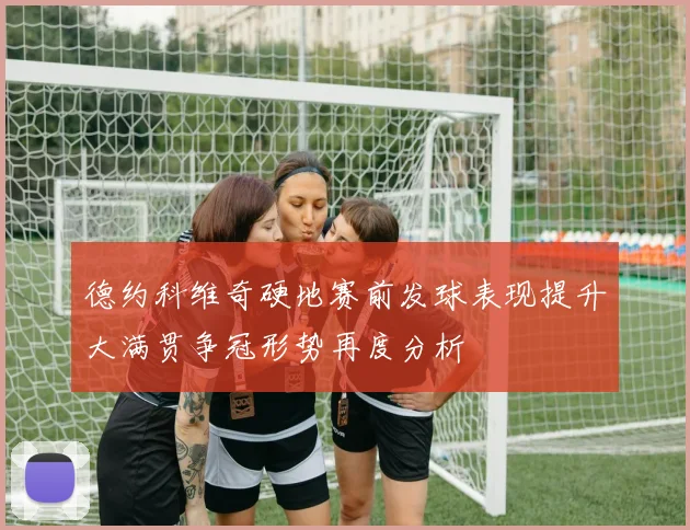德约科维奇硬地赛前发球表现提升大满贯争冠形势再度分析