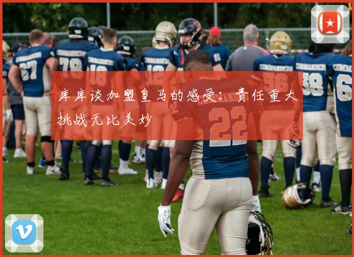库库谈加盟皇马的感受：责任重大挑战无比美妙