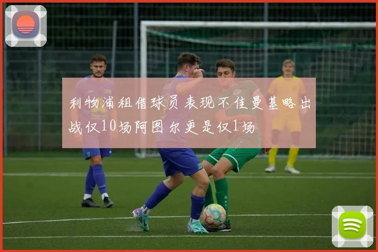 利物浦租借球员表现不佳曼基略出战仅10场阿图尔更是仅1场