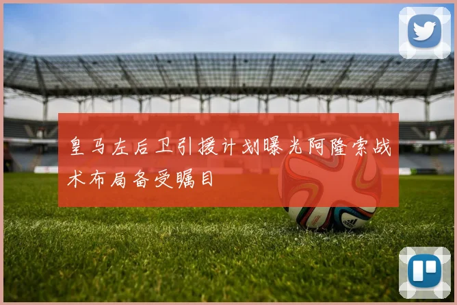 皇马左后卫引援计划曝光阿隆索战术布局备受瞩目
