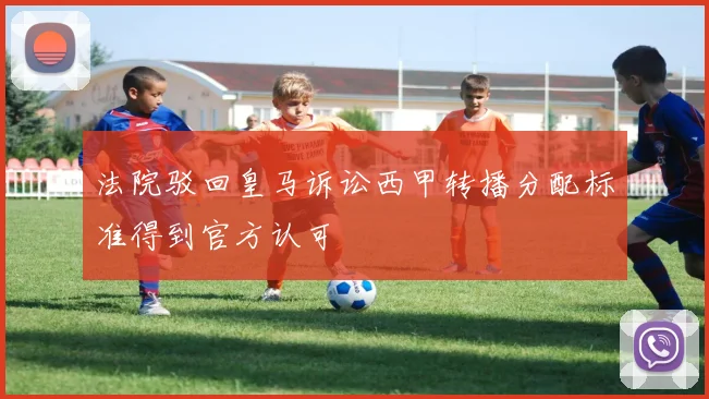 法院驳回皇马诉讼西甲转播分配标准得到官方认可