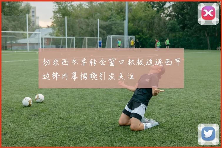 切尔西冬季转会窗口积极追逐西甲边锋内幕揭晓引发关注