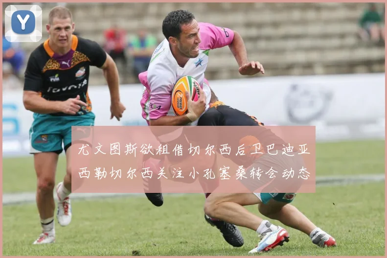 尤文图斯欲租借切尔西后卫巴迪亚西勒切尔西关注小孔塞桑转会动态