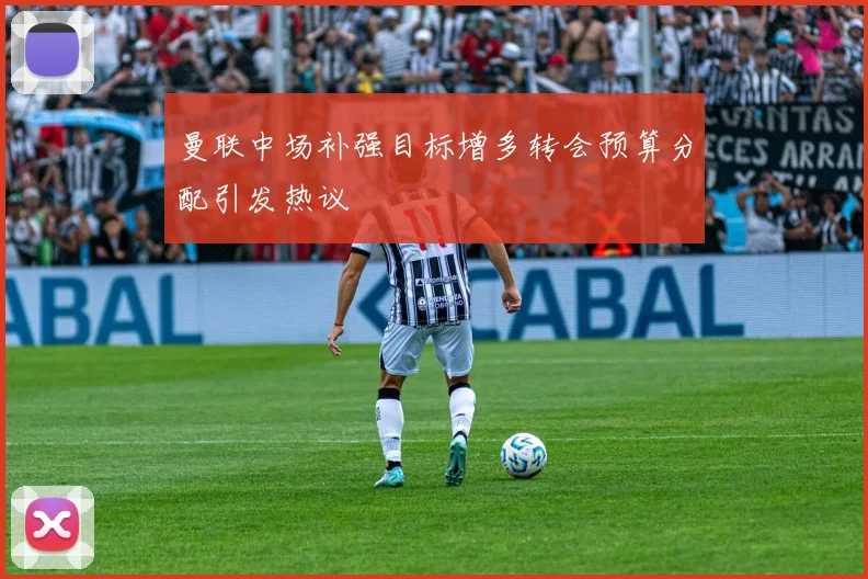 曼联中场补强目标增多转会预算分配引发热议